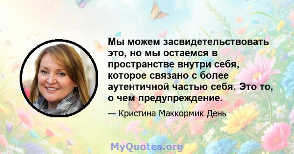 Мы можем засвидетельствовать это, но мы остаемся в пространстве внутри себя, которое связано с более аутентичной частью себя. Это то, о чем предупреждение.