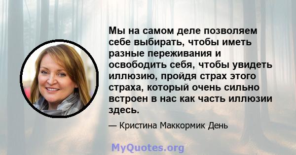 Мы на самом деле позволяем себе выбирать, чтобы иметь разные переживания и освободить себя, чтобы увидеть иллюзию, пройдя страх этого страха, который очень сильно встроен в нас как часть иллюзии здесь.