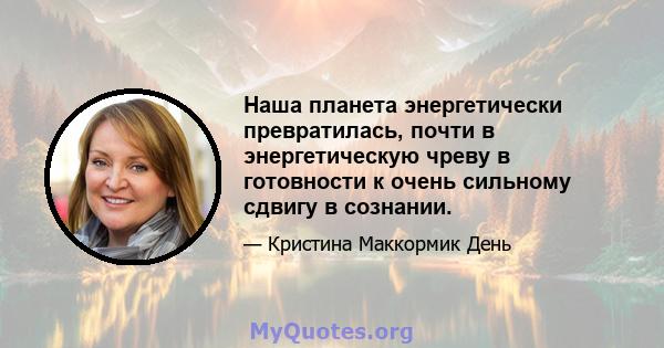 Наша планета энергетически превратилась, почти в энергетическую чреву в готовности к очень сильному сдвигу в сознании.