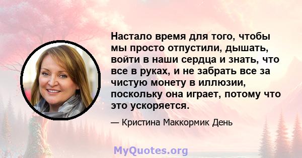 Настало время для того, чтобы мы просто отпустили, дышать, войти в наши сердца и знать, что все в руках, и не забрать все за чистую монету в иллюзии, поскольку она играет, потому что это ускоряется.