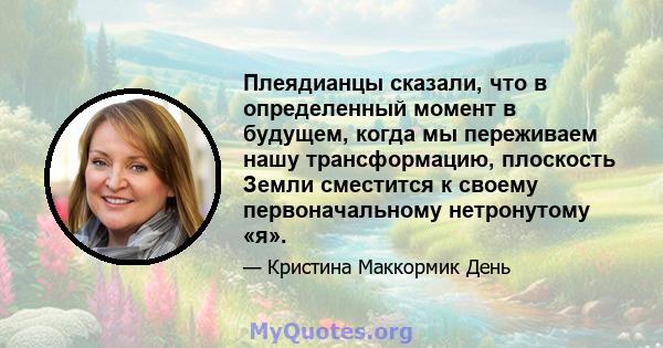 Плеядианцы сказали, что в определенный момент в будущем, когда мы переживаем нашу трансформацию, плоскость Земли сместится к своему первоначальному нетронутому «я».