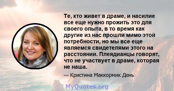 Те, кто живет в драме, и насилие все еще нужно прожить это для своего опыта, в то время как другие из нас прошли мимо этой потребности, но мы все еще являемся свидетелями этого на расстоянии. Плеядианцы говорят, что не