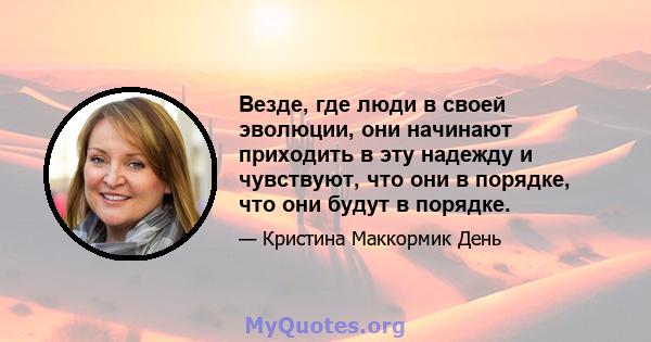 Везде, где люди в своей эволюции, они начинают приходить в эту надежду и чувствуют, что они в порядке, что они будут в порядке.