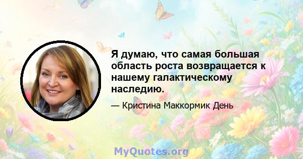 Я думаю, что самая большая область роста возвращается к нашему галактическому наследию.