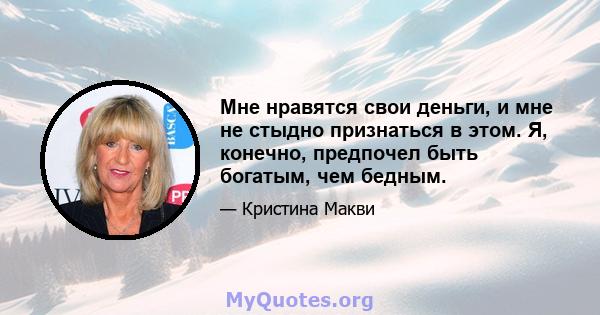 Мне нравятся свои деньги, и мне не стыдно признаться в этом. Я, конечно, предпочел быть богатым, чем бедным.