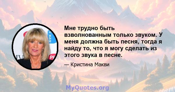 Мне трудно быть взволнованным только звуком. У меня должна быть песня, тогда я найду то, что я могу сделать из этого звука в песне.