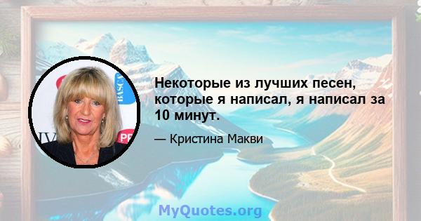 Некоторые из лучших песен, которые я написал, я написал за 10 минут.