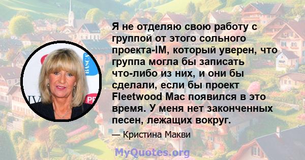 Я не отделяю свою работу с группой от этого сольного проекта-IM, который уверен, что группа могла бы записать что-либо из них, и они бы сделали, если бы проект Fleetwood Mac появился в это время. У меня нет законченных