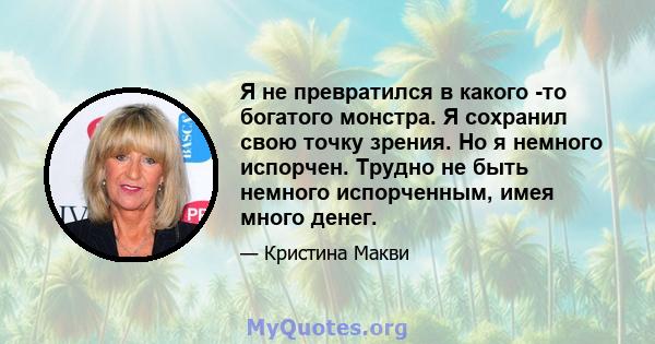 Я не превратился в какого -то богатого монстра. Я сохранил свою точку зрения. Но я немного испорчен. Трудно не быть немного испорченным, имея много денег.