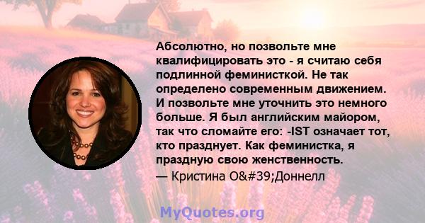 Абсолютно, но позвольте мне квалифицировать это - я считаю себя подлинной феминисткой. Не так определено современным движением. И позвольте мне уточнить это немного больше. Я был английским майором, так что сломайте