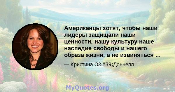 Американцы хотят, чтобы наши лидеры защищали наши ценности, нашу культуру наше наследие свободы и нашего образа жизни, а не извиняться ...