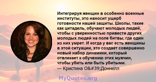 Интегрируя женщин в особенно военные институты, это наносит ущерб готовности нашей защиты. Школы, такие как цитадель, обучают молодых людей, чтобы с уверенностью привести других молодых людей на поле битвы, где один из