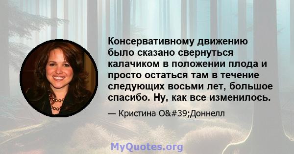 Консервативному движению было сказано свернуться калачиком в положении плода и просто остаться там в течение следующих восьми лет, большое спасибо. Ну, как все изменилось.