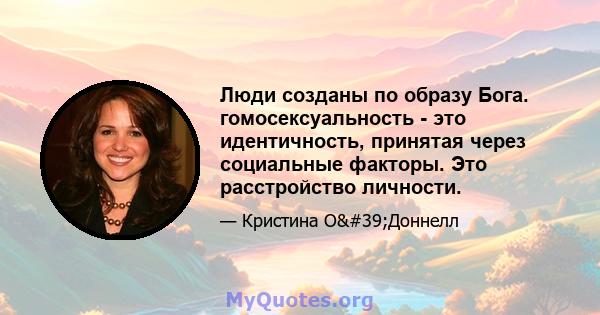 Люди созданы по образу Бога. гомосексуальность - это идентичность, принятая через социальные факторы. Это расстройство личности.