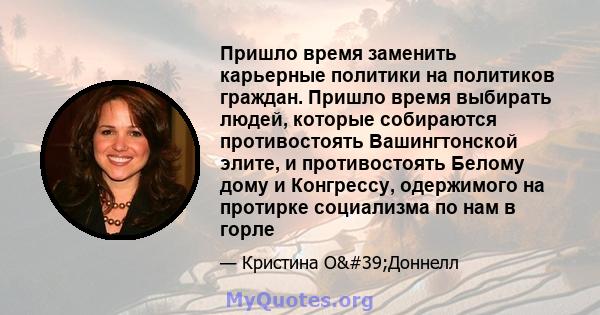 Пришло время заменить карьерные политики на политиков граждан. Пришло время выбирать людей, которые собираются противостоять Вашингтонской элите, и противостоять Белому дому и Конгрессу, одержимого на протирке