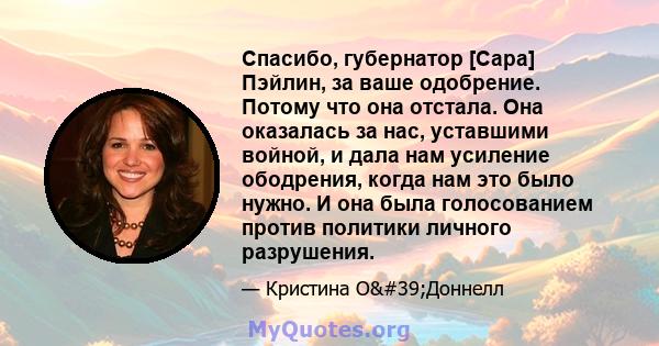 Спасибо, губернатор [Сара] Пэйлин, за ваше одобрение. Потому что она отстала. Она оказалась за нас, уставшими войной, и дала нам усиление ободрения, когда нам это было нужно. И она была голосованием против политики