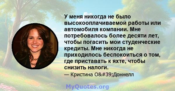 У меня никогда не было высокооплачиваемой работы или автомобиля компании. Мне потребовалось более десяти лет, чтобы погасить мои студенческие кредиты. Мне никогда не приходилось беспокоиться о том, где приставать к