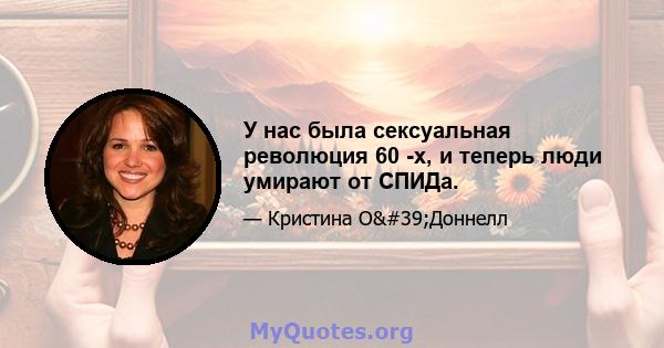 У нас была сексуальная революция 60 -х, и теперь люди умирают от СПИДа.