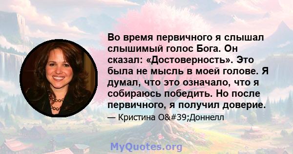 Во время первичного я слышал слышимый голос Бога. Он сказал: «Достоверность». Это была не мысль в моей голове. Я думал, что это означало, что я собираюсь победить. Но после первичного, я получил доверие.