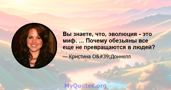 Вы знаете, что, эволюция - это миф. ... Почему обезьяны все еще не превращаются в людей?