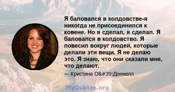 Я баловался в колдовстве-я никогда не присоединился к ковене. Но я сделал, я сделал. Я баловался в колдовство. Я повесил вокруг людей, которые делали эти вещи. Я не делаю это. Я знаю, что они сказали мне, что делают.