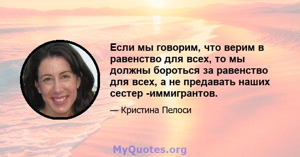 Если мы говорим, что верим в равенство для всех, то мы должны бороться за равенство для всех, а не предавать наших сестер -иммигрантов.