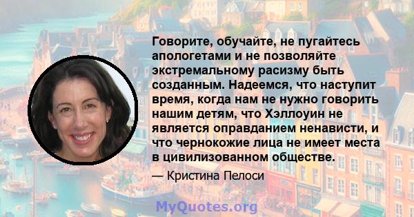 Говорите, обучайте, не пугайтесь апологетами и не позволяйте экстремальному расизму быть созданным. Надеемся, что наступит время, когда нам не нужно говорить нашим детям, что Хэллоуин не является оправданием ненависти,