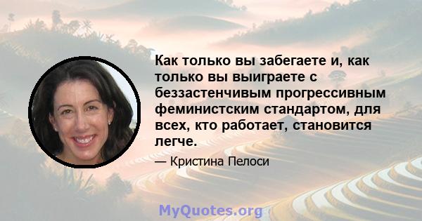 Как только вы забегаете и, как только вы выиграете с беззастенчивым прогрессивным феминистским стандартом, для всех, кто работает, становится легче.