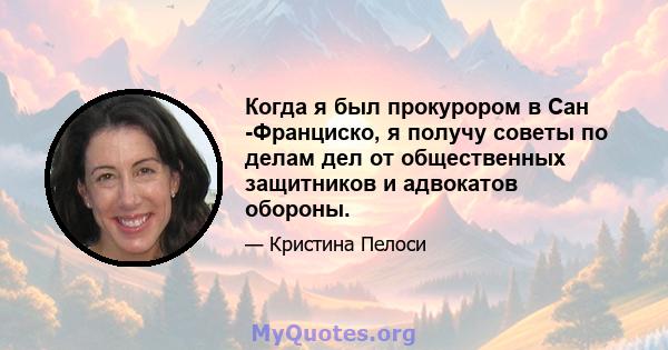 Когда я был прокурором в Сан -Франциско, я получу советы по делам дел от общественных защитников и адвокатов обороны.