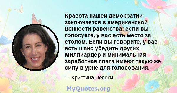 Красота нашей демократии заключается в американской ценности равенства: если вы голосуете, у вас есть место за столом. Если вы говорите, у вас есть шанс убедить других. Миллиардер и минимальная заработная плата имеют