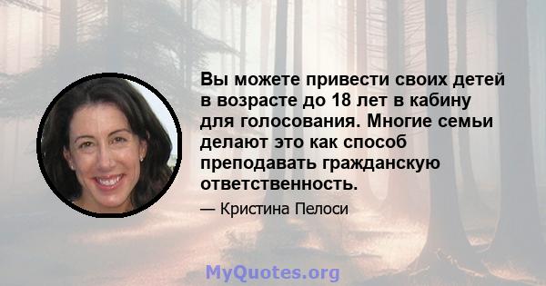 Вы можете привести своих детей в возрасте до 18 лет в кабину для голосования. Многие семьи делают это как способ преподавать гражданскую ответственность.