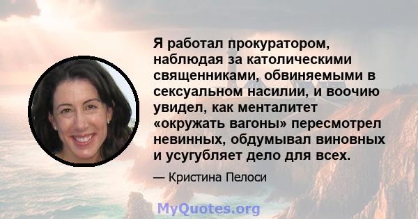 Я работал прокуратором, наблюдая за католическими священниками, обвиняемыми в сексуальном насилии, и воочию увидел, как менталитет «окружать вагоны» пересмотрел невинных, обдумывал виновных и усугубляет дело для всех.