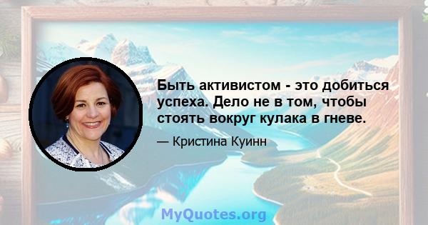 Быть активистом - это добиться успеха. Дело не в том, чтобы стоять вокруг кулака в гневе.