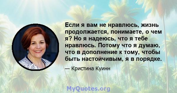 Если я вам не нравлюсь, жизнь продолжается, понимаете, о чем я? Но я надеюсь, что я тебе нравлюсь. Потому что я думаю, что в дополнение к тому, чтобы быть настойчивым, я в порядке.