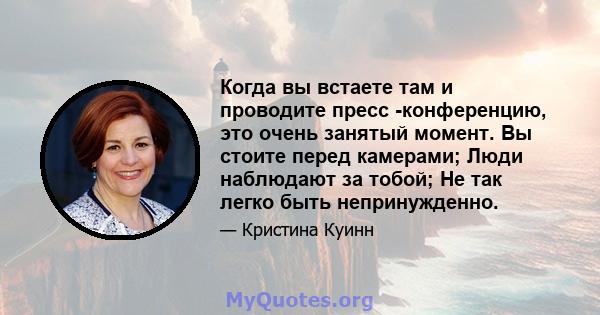 Когда вы встаете там и проводите пресс -конференцию, это очень занятый момент. Вы стоите перед камерами; Люди наблюдают за тобой; Не так легко быть непринужденно.