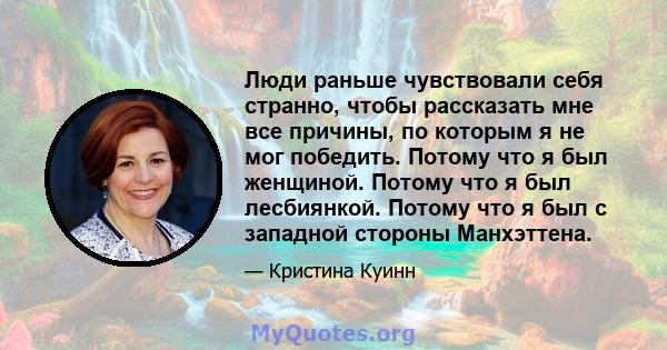 Люди раньше чувствовали себя странно, чтобы рассказать мне все причины, по которым я не мог победить. Потому что я был женщиной. Потому что я был лесбиянкой. Потому что я был с западной стороны Манхэттена.