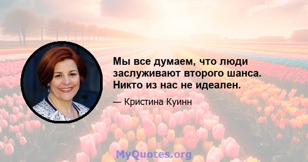 Мы все думаем, что люди заслуживают второго шанса. Никто из нас не идеален.