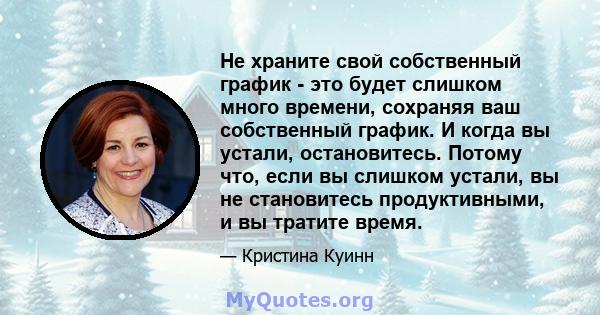 Не храните свой собственный график - это будет слишком много времени, сохраняя ваш собственный график. И когда вы устали, остановитесь. Потому что, если вы слишком устали, вы не становитесь продуктивными, и вы тратите