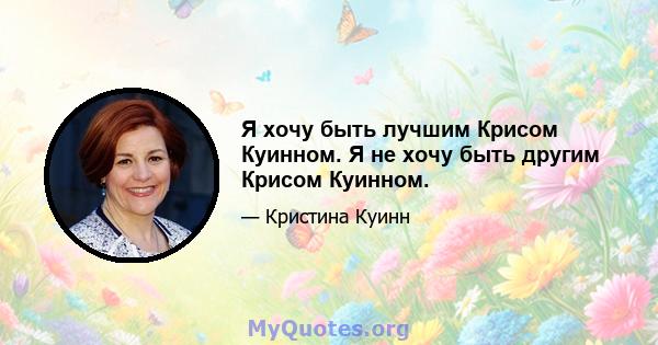 Я хочу быть лучшим Крисом Куинном. Я не хочу быть другим Крисом Куинном.