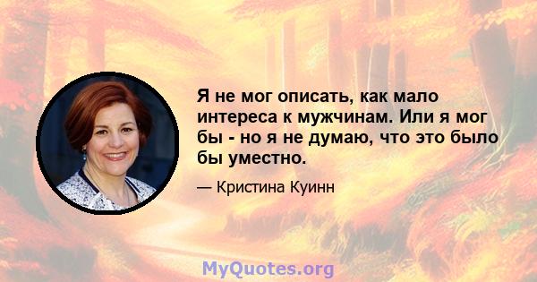 Я не мог описать, как мало интереса к мужчинам. Или я мог бы - но я не думаю, что это было бы уместно.