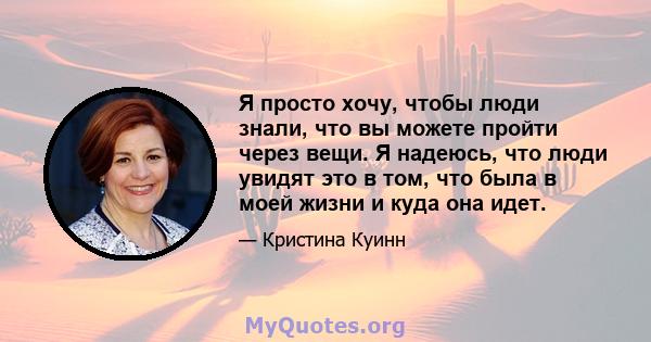 Я просто хочу, чтобы люди знали, что вы можете пройти через вещи. Я надеюсь, что люди увидят это в том, что была в моей жизни и куда она идет.