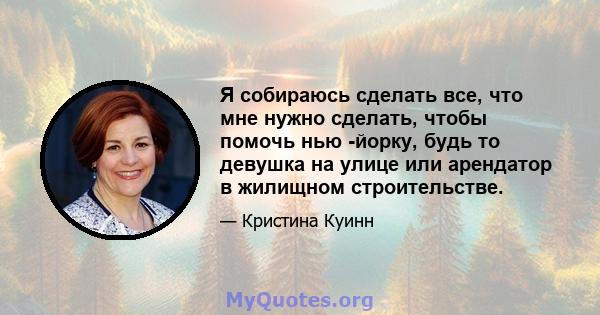 Я собираюсь сделать все, что мне нужно сделать, чтобы помочь нью -йорку, будь то девушка на улице или арендатор в жилищном строительстве.