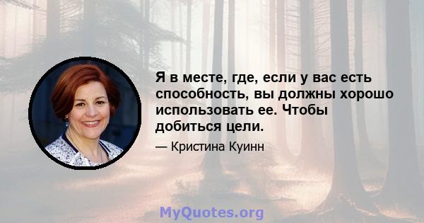 Я в месте, где, если у вас есть способность, вы должны хорошо использовать ее. Чтобы добиться цели.