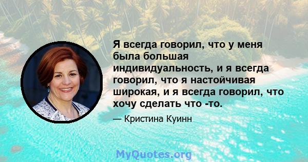 Я всегда говорил, что у меня была большая индивидуальность, и я всегда говорил, что я настойчивая широкая, и я всегда говорил, что хочу сделать что -то.