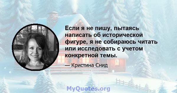 Если я не пишу, пытаясь написать об исторической фигуре, я не собираюсь читать или исследовать с учетом конкретной темы.