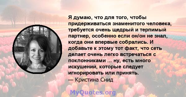 Я думаю, что для того, чтобы придерживаться знаменитого человека, требуется очень щедрый и терпимый партнер, особенно если он/он не знал, когда они впервые собрались. И добавьте к этому тот факт, что сеть делает очень