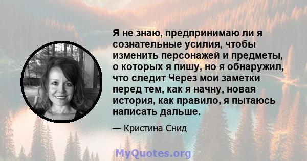 Я не знаю, предпринимаю ли я сознательные усилия, чтобы изменить персонажей и предметы, о которых я пишу, но я обнаружил, что следит Через мои заметки перед тем, как я начну, новая история, как правило, я пытаюсь