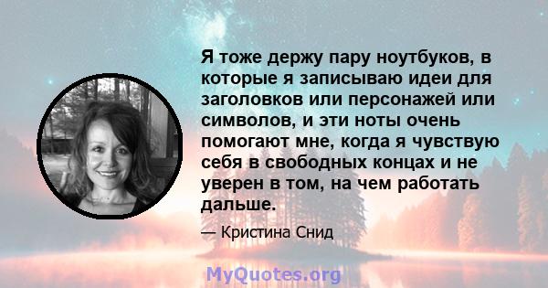 Я тоже держу пару ноутбуков, в которые я записываю идеи для заголовков или персонажей или символов, и эти ноты очень помогают мне, когда я чувствую себя в свободных концах и не уверен в том, на чем работать дальше.