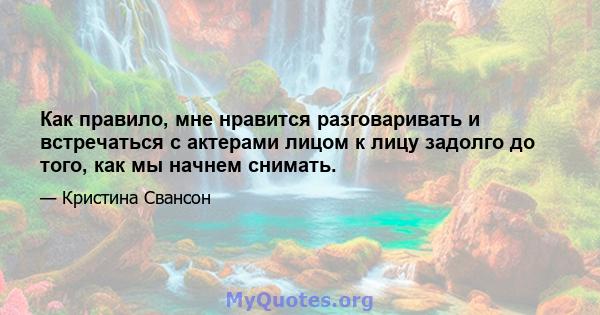 Как правило, мне нравится разговаривать и встречаться с актерами лицом к лицу задолго до того, как мы начнем снимать.