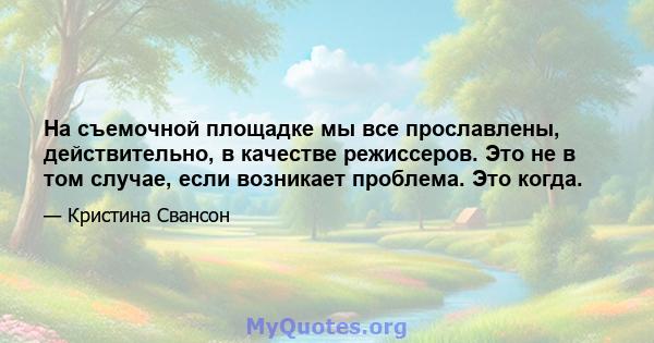 На съемочной площадке мы все прославлены, действительно, в качестве режиссеров. Это не в том случае, если возникает проблема. Это когда.